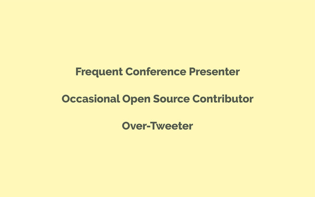 Frequent Conference Presenter
Occasional Open Source Contributor
Over-Tweeter
