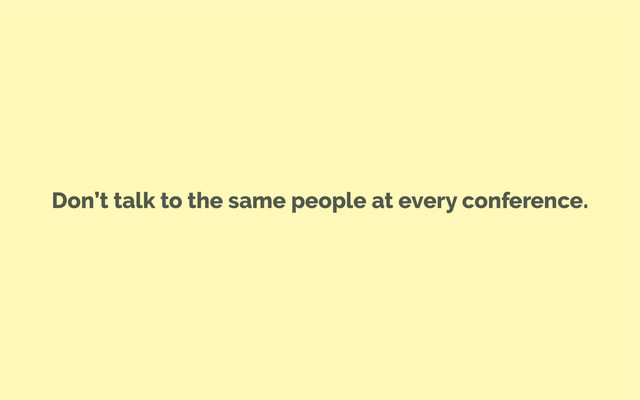 Don’t talk to the same people at every conference.
