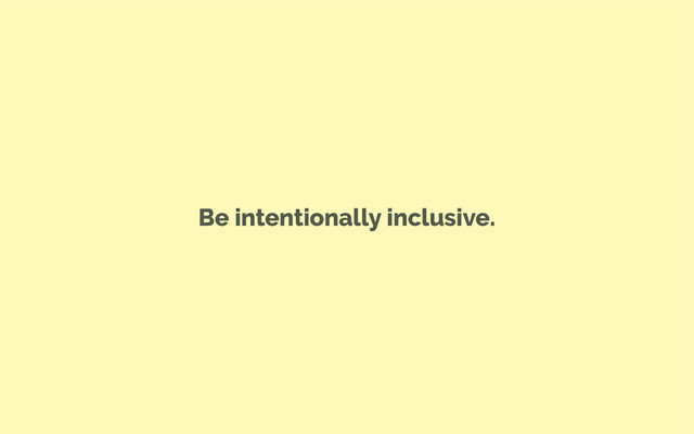 Be intentionally inclusive.
