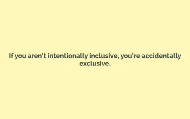 If you aren’t intentionally inclusive, you’re accidentally
exclusive.
