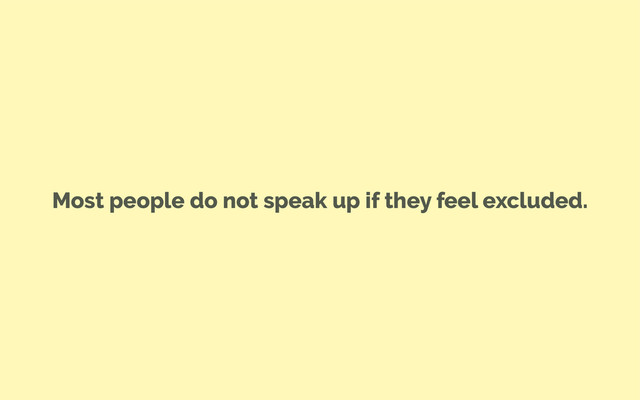 Most people do not speak up if they feel excluded.
