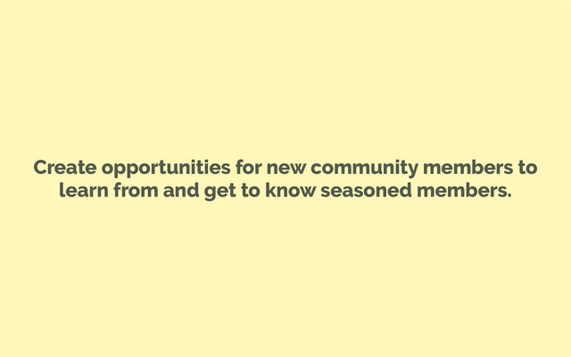 Create opportunities for new community members to
learn from and get to know seasoned members.

