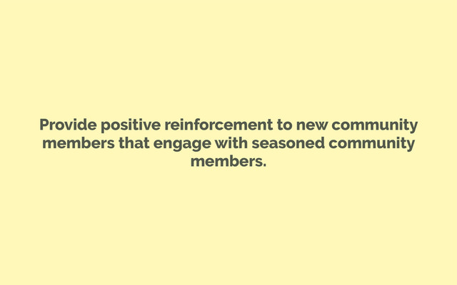 Provide positive reinforcement to new community
members that engage with seasoned community
members.
