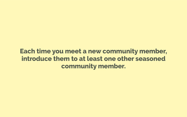 Each time you meet a new community member,
introduce them to at least one other seasoned
community member.
