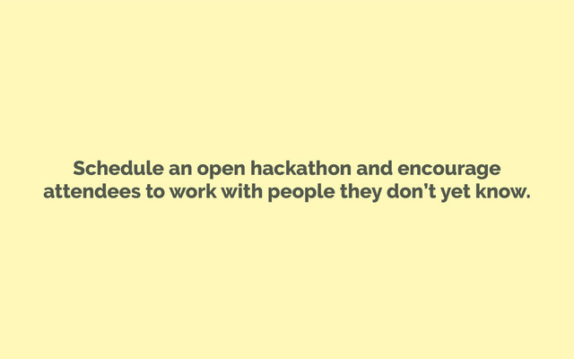 Schedule an open hackathon and encourage
attendees to work with people they don’t yet know.
