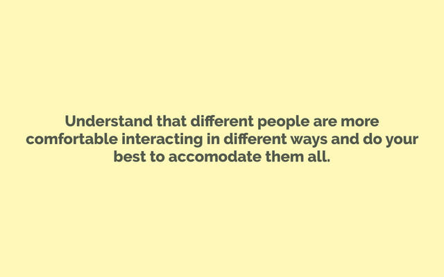 Understand that diﬀerent people are more
comfortable interacting in diﬀerent ways and do your
best to accomodate them all.
