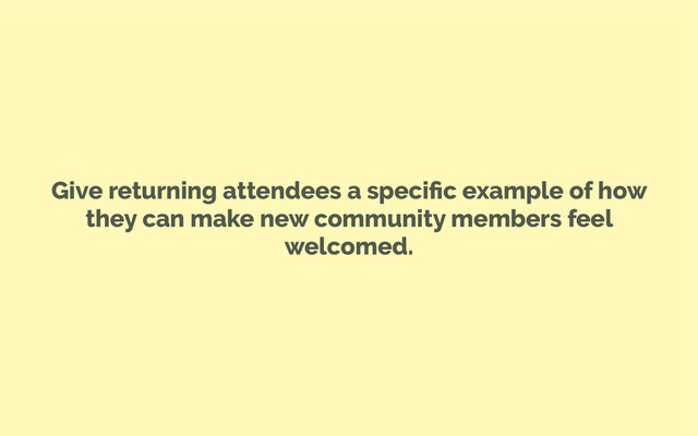 Give returning attendees a speciﬁc example of how
they can make new community members feel
welcomed.
