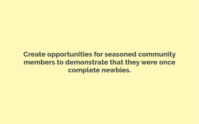 Create opportunities for seasoned community
members to demonstrate that they were once
complete newbies.
