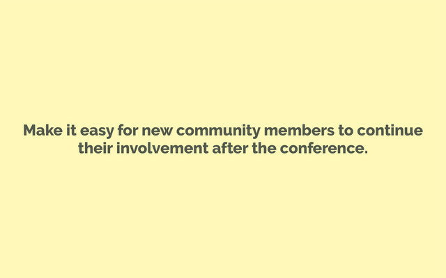 Make it easy for new community members to continue
their involvement after the conference.
