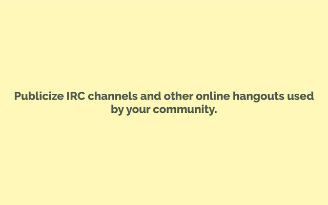 Publicize IRC channels and other online hangouts used
by your community.
