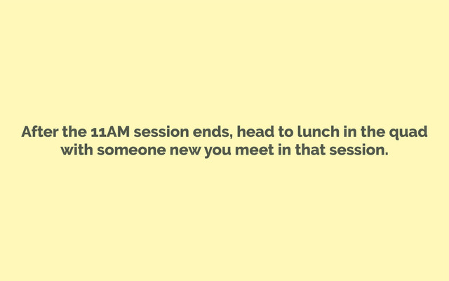 After the 11AM session ends, head to lunch in the quad
with someone new you meet in that session.
