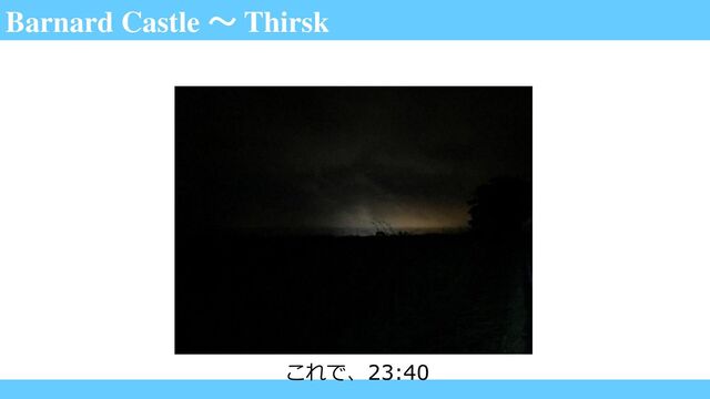 Barnard Castle ～ Thirsk
これで、23:40
