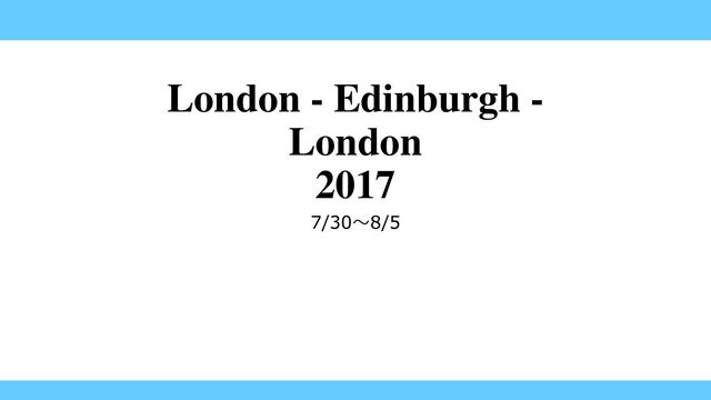London - Edinburgh -
London
2017
7/30～8/5
