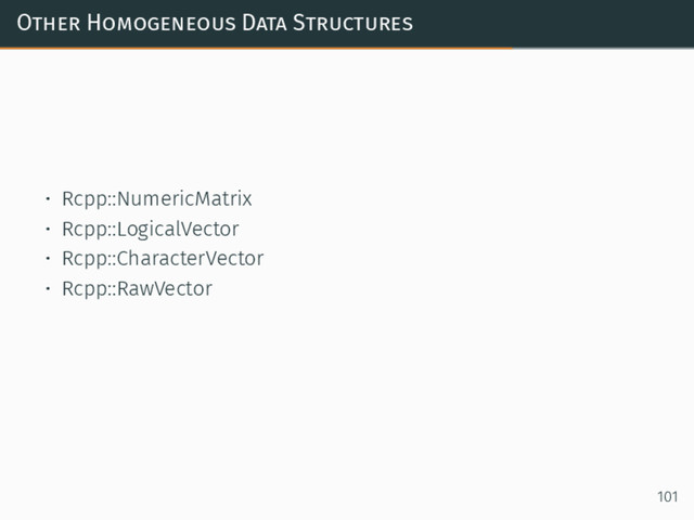 Other Homogeneous Data Structures
• Rcpp::NumericMatrix
• Rcpp::LogicalVector
• Rcpp::CharacterVector
• Rcpp::RawVector
101
