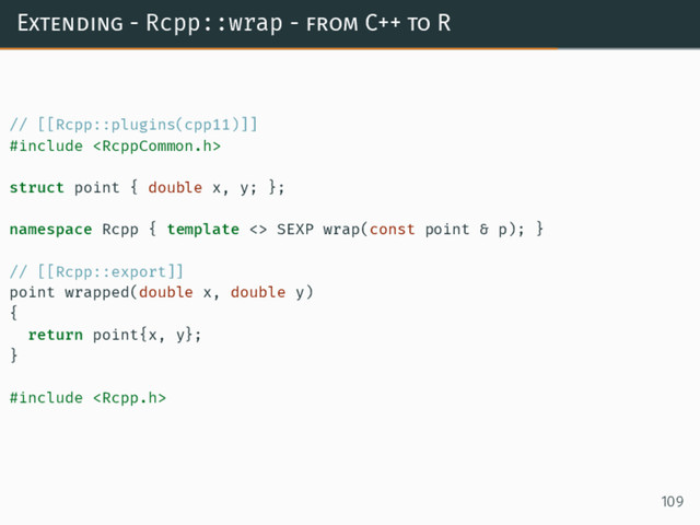 Extending - Rcpp::wrap - from C++ to R
// [[Rcpp::plugins(cpp11)]]
#include 
struct point { double x, y; };
namespace Rcpp { template <> SEXP wrap(const point & p); }
// [[Rcpp::export]]
point wrapped(double x, double y)
{
return point{x, y};
}
#include 
109

