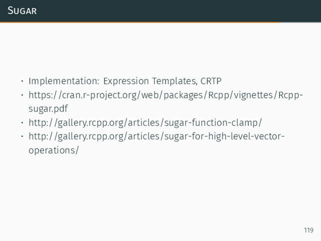 Sugar
• Implementation: Expression Templates, CRTP
• https://cran.r-project.org/web/packages/Rcpp/vignettes/Rcpp-
sugar.pdf
• http://gallery.rcpp.org/articles/sugar-function-clamp/
• http://gallery.rcpp.org/articles/sugar-for-high-level-vector-
operations/
119
