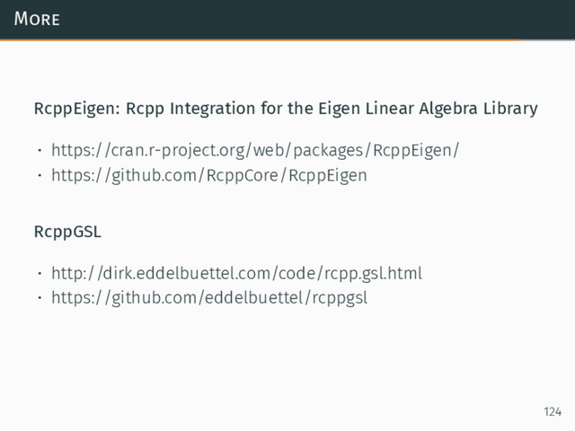 More
RcppEigen: Rcpp Integration for the Eigen Linear Algebra Library
• https://cran.r-project.org/web/packages/RcppEigen/
• https://github.com/RcppCore/RcppEigen
RcppGSL
• http://dirk.eddelbuettel.com/code/rcpp.gsl.html
• https://github.com/eddelbuettel/rcppgsl
124

