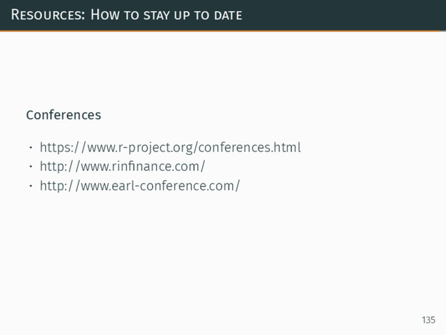 Resources: How to stay up to date
Conferences
• https://www.r-project.org/conferences.html
• http://www.rinﬁnance.com/
• http://www.earl-conference.com/
135
