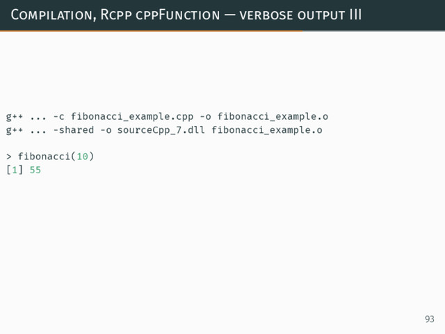 Compilation, Rcpp cppFunction — verbose output III
g++ ... -c fibonacci_example.cpp -o fibonacci_example.o
g++ ... -shared -o sourceCpp_7.dll fibonacci_example.o
> fibonacci(10)
[1] 55
93
