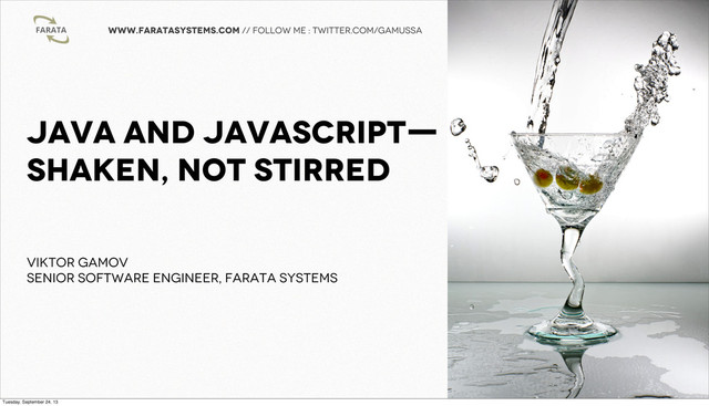 www.faratasystems.com // follow me : twitter.com/gamussa
Java and JavaScripT—
Shaken, Not Stirred
Viktor Gamov
Senior Software ENGINEER, Farata Systems
Tuesday, September 24, 13
