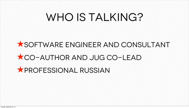 Who is talking?
★Software engineer and consultant
★co-author and JUG co-lead
★professional Russian
Tuesday, September 24, 13

