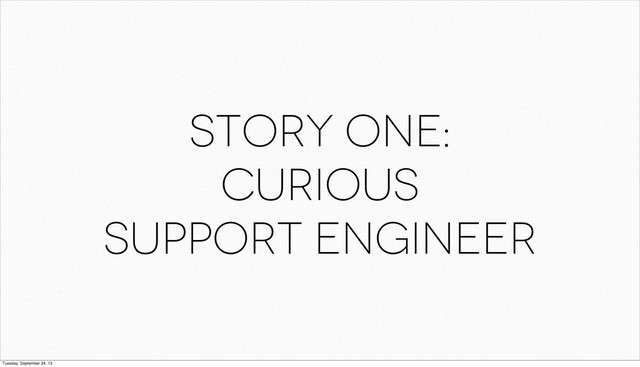 Story one:
Curious
support engineer
Tuesday, September 24, 13
