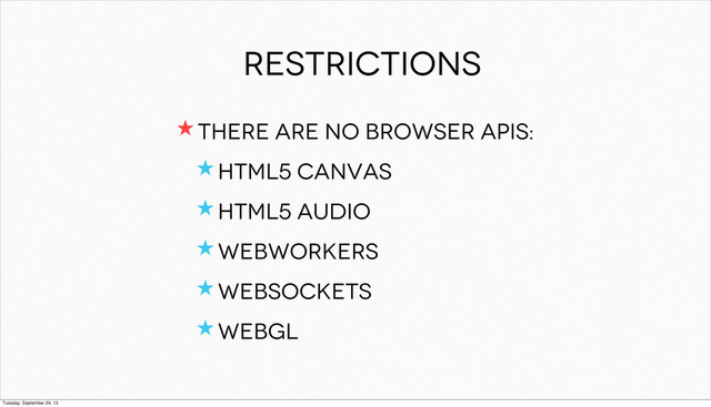 Restrictions
★ There ARE No browser APIs:
★ HTML5 canvas
★ HTML5 audio
★ WebWorkers
★ WebSockets
★ WebGL
Tuesday, September 24, 13
