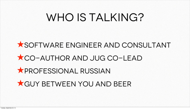 Who is talking?
★Software engineer and consultant
★co-author and JUG co-lead
★professional Russian
★Guy between you and beer
Tuesday, September 24, 13
