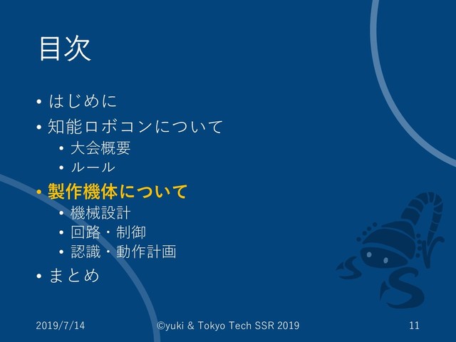 目次
• はじめに
• 知能ロボコンについて
• 大会概要
• ルール
• 製作機体について
• 機械設計
• 回路・制御
• 認識・動作計画
• まとめ
2019/7/14 ©yuki & Tokyo Tech SSR 2019 11

