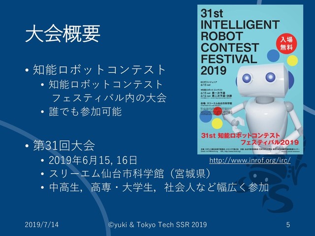 大会概要
• 知能ロボットコンテスト
• 知能ロボットコンテスト
フェスティバル内の大会
• 誰でも参加可能
• 第31回大会
• 2019年6月15, 16日
• スリーエム仙台市科学館（宮城県）
• 中高生，高専・大学生，社会人など幅広く参加
2019/7/14 ©yuki & Tokyo Tech SSR 2019 5
http://www.inrof.org/irc/
