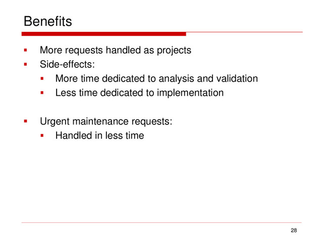 Benefits
 More requests handled as projects
 Side-effects:
 More time dedicated to analysis and validation
 Less time dedicated to implementation
 Urgent maintenance requests:
 Handled in less time
28
