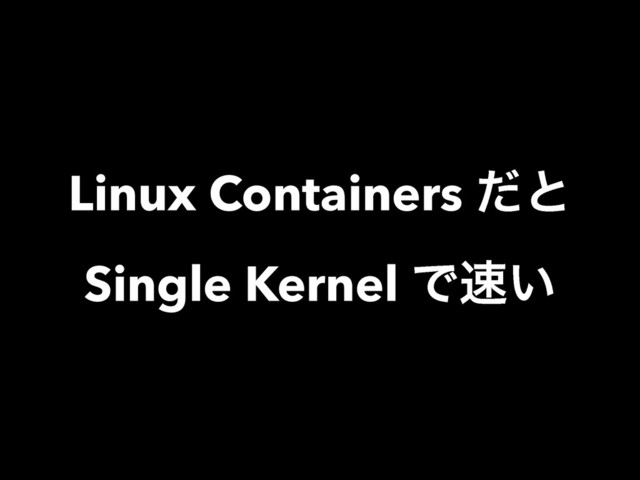 Linux Containers ͩͱ
Single Kernel Ͱ଎͍
