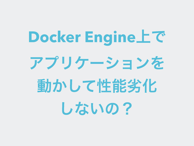 Docker Engine্Ͱɹ
ΞϓϦέʔγϣϯΛɹ
ಈ͔ͯ͠ੑೳྼԽ
͠ͳ͍ͷʁ
