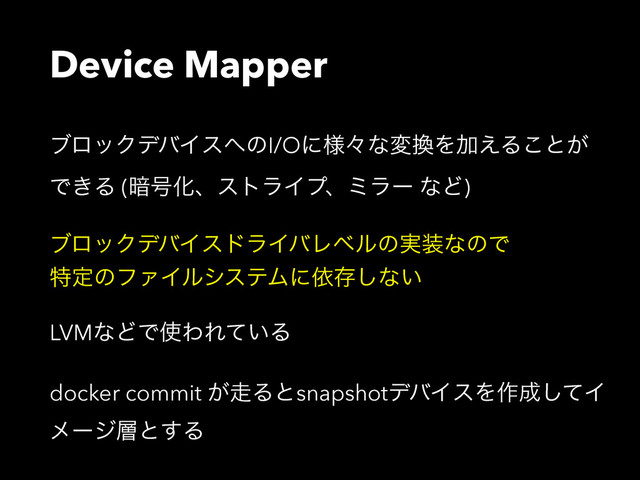 Device Mapper
ϒϩοΫσόΠε΁ͷI/Oʹ༷ʑͳม׵ΛՃ͑Δ͜ͱ͕
Ͱ͖Δ (҉߸ԽɺετϥΠϓɺϛϥʔ ͳͲ)
ϒϩοΫσόΠευϥΠόϨϕϧͷ࣮૷ͳͷͰɹɹɹɹ
ಛఆͷϑΝΠϧγεςϜʹґଘ͠ͳ͍
LVMͳͲͰ࢖ΘΕ͍ͯΔ
docker commit ͕૸ΔͱsnapshotσόΠεΛ࡞੒ͯ͠Π
ϝʔδ૚ͱ͢Δ
