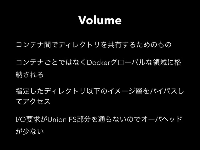 Volume
ίϯςφؒͰσΟϨΫτϦΛڞ༗͢ΔͨΊͷ΋ͷ
ίϯςφ͝ͱͰ͸ͳ͘DockerάϩʔόϧͳྖҬʹ֨
ೲ͞ΕΔ
ࢦఆͨ͠σΟϨΫτϦҎԼͷΠϝʔδ૚ΛόΠύε͠
ͯΞΫηε
I/Oཁٻ͕Union FS෦෼Λ௨Βͳ͍ͷͰΦʔόϔου
͕গͳ͍
