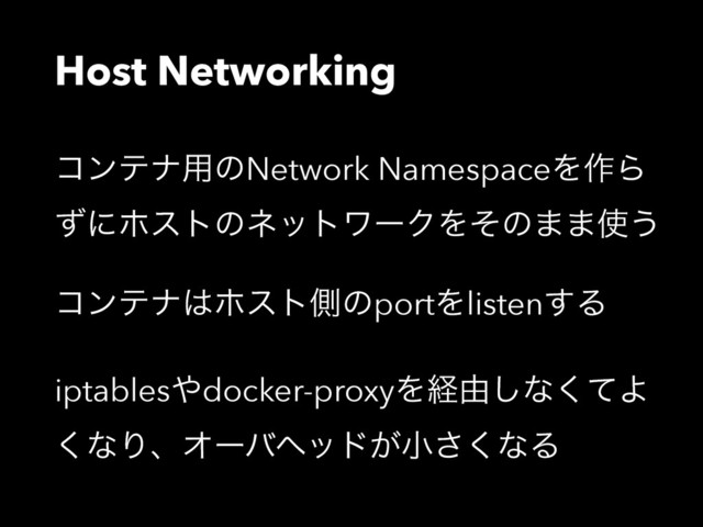 Host Networking
ίϯςφ༻ͷNetwork NamespaceΛ࡞Β
ͣʹϗετͷωοτϫʔΫΛͦͷ··࢖͏
ίϯςφ͸ϗετଆͷportΛlisten͢Δ
iptables΍docker-proxyΛܦ༝͠ͳͯ͘Α
͘ͳΓɺΦʔόϔου͕খ͘͞ͳΔ

