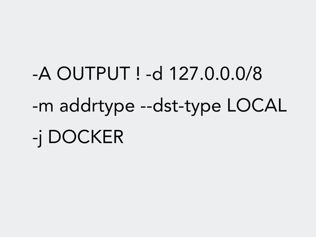 -A OUTPUT ! -d 127.0.0.0/8
-m addrtype --dst-type LOCAL
-j DOCKER

