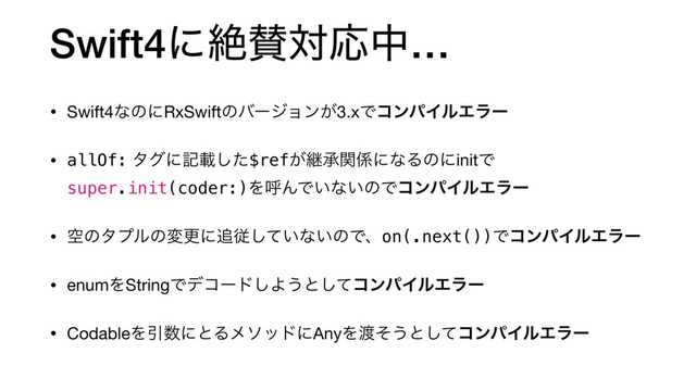 Swift4ʹઈࢍରԠத…
• Swift4ͳͷʹRxSwiftͷόʔδϣϯ͕3.xͰίϯύΠϧΤϥʔ
• allOf: λάʹهࡌͨ͠$ref͕ܧঝؔ܎ʹͳΔͷʹinitͰ
super.init(coder:)ΛݺΜͰ͍ͳ͍ͷͰίϯύΠϧΤϥʔ

• ۭͷλϓϧͷมߋʹ௥ै͍ͯ͠ͳ͍ͷͰɺon(.next())ͰίϯύΠϧΤϥʔ
• enumΛStringͰσίʔυ͠Α͏ͱͯ͠ίϯύΠϧΤϥʔ
• CodableΛҾ਺ʹͱΔϝιουʹAnyΛ౉ͦ͏ͱͯ͠ίϯύΠϧΤϥʔ
