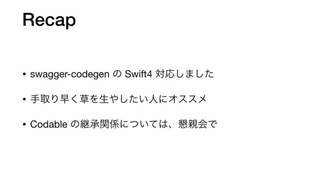 Recap
• swagger-codegen ͷ Swift4 ରԠ͠·ͨ͠

• खऔΓૣ͘૲Λੜ΍͍ͨ͠ਓʹΦεεϝ

• Codable ͷܧঝؔ܎ʹ͍ͭͯ͸ɺ࠙਌ձͰ
