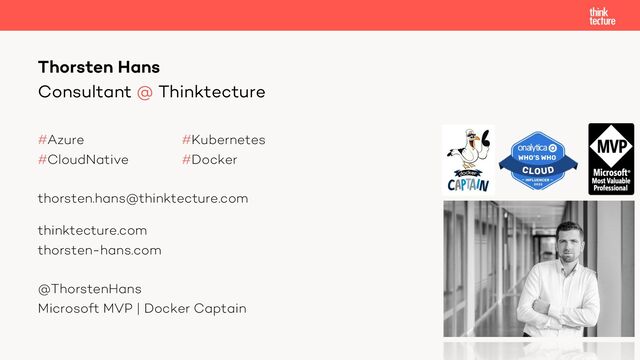 Consultant @ Thinktecture
#Azure #Kubernetes
#CloudNative #Docker
thorsten.hans@thinktecture.com
thinktecture.com
thorsten-hans.com
@ThorstenHans
Microsoft MVP | Docker Captain
Thorsten Hans
