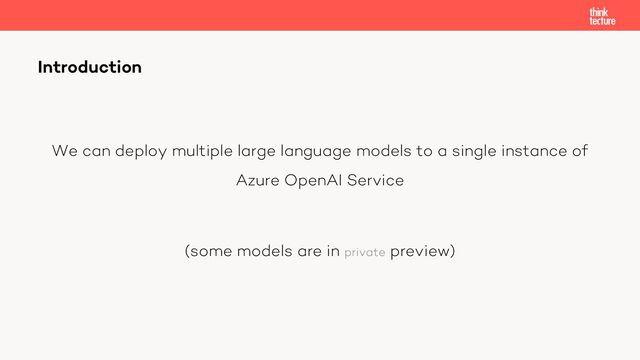 We can deploy multiple large language models to a single instance of
Azure OpenAI Service
(some models are in private preview)
Introduction
