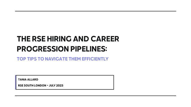 THE RSE HIRING AND CAREER
PROGRESSION PIPELINES:


TOP TIPS TO NAVIGATE THEM EFFICIENTLY


TANIA ALLARD


RSE SOUTH LONDON - JULY 2023
