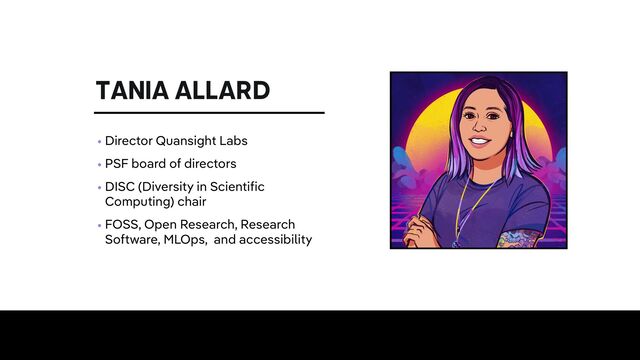 TANIA ALLARD
• Director Quansight Labs


• PSF board of directors


• DISC (Diversity in Scientific
Computing) chair


• FOSS, Open Research, Research
Software, MLOps, and accessibility
