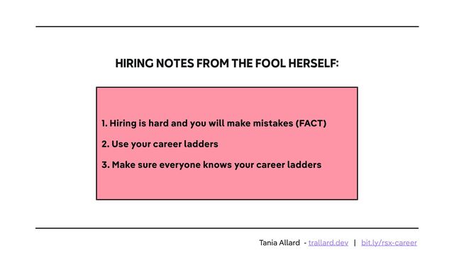 HIRING NOTES FROM THE FOOL HERSELF:
1. Hiring is hard and you will make mistakes (FACT)


2. Use your career ladders


3. Make sure everyone knows your career ladders
Tania Allard - trallard.dev | bit.ly/rsx-career
