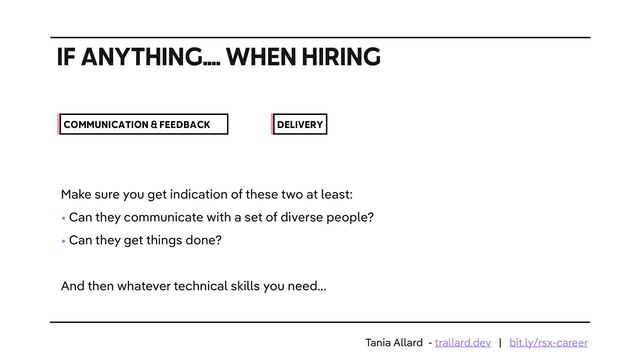 IF ANYTHING…. WHEN HIRING
COMMUNICATION & FEEDBACK DELIVERY
Make sure you get indication of these two at least:


• Can they communicate with a set of diverse people?


• Can they get things done?


And then whatever technical skills you need…
Tania Allard - trallard.dev | bit.ly/rsx-career
