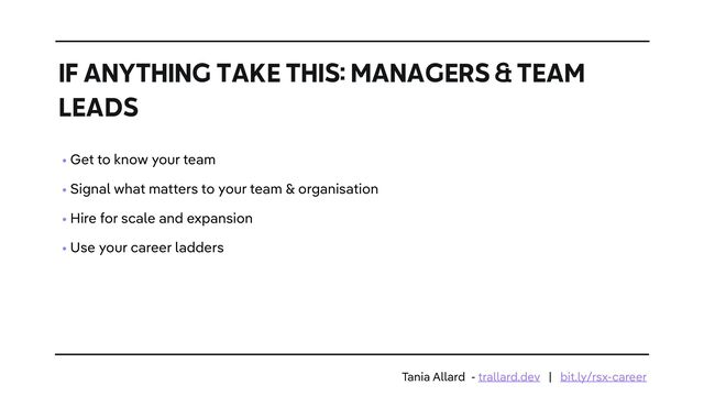 • Get to know your team


• Signal what matters to your team & organisation


• Hire for scale and expansion


• Use your career ladders
IF ANYTHING TAKE THIS: MANAGERS & TEAM
LEADS
Tania Allard - trallard.dev | bit.ly/rsx-career

