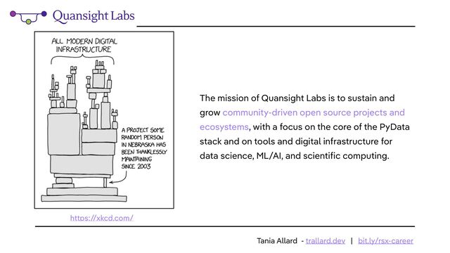 https:/
/xkcd.com/
The mission of Quansight Labs is to sustain and
grow community-driven open source projects and
ecosystems, with a focus on the core of the PyData
stack and on tools and digital infrastructure for
data science, ML/AI, and scientific computing.
Tania Allard - trallard.dev | bit.ly/rsx-career
