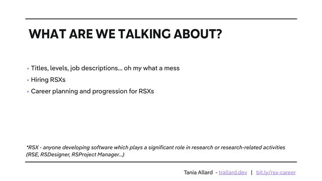 • Titles, levels, job descriptions… oh my what a mess


• Hiring RSXs


• Career planning and progression for RSXs
WHAT ARE WE TALKING ABOUT?
*RSX - anyone developing software which plays a significant role in research or research-related activities
(RSE, RSDesigner, RSProject Manager…)
Tania Allard - trallard.dev | bit.ly/rsx-career
