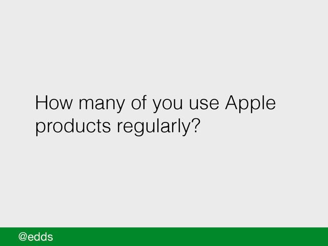 How many of you use Apple
products regularly?
@edds
