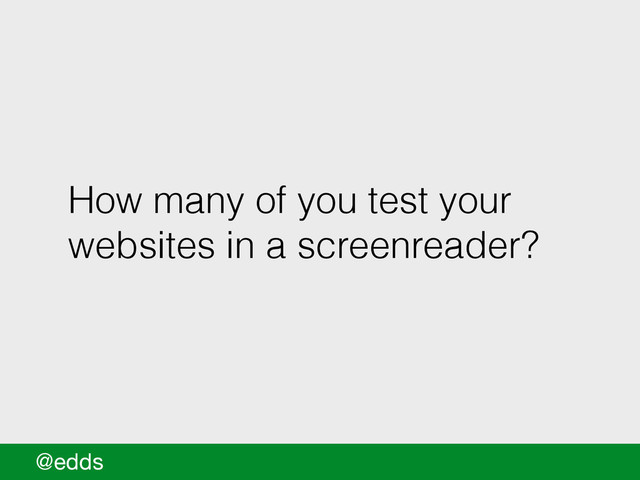 How many of you test your
websites in a screenreader?
@edds
